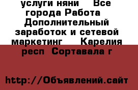 услуги няни  - Все города Работа » Дополнительный заработок и сетевой маркетинг   . Карелия респ.,Сортавала г.